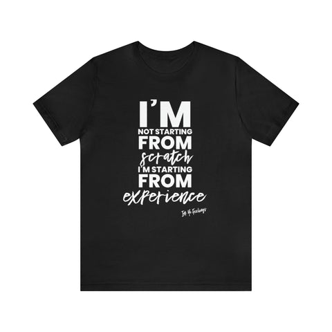 I'm Not Starting From Scratch Im Starting From Experience Tee